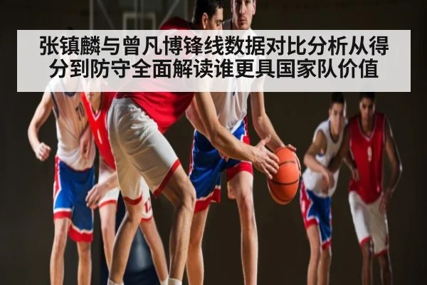 张镇麟与曾凡博锋线数据对比分析从得分到防守全面解读谁更具国家队价值