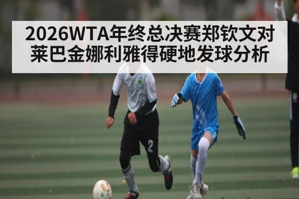 2026WTA年终总决赛郑钦文对莱巴金娜利雅得硬地发球分析