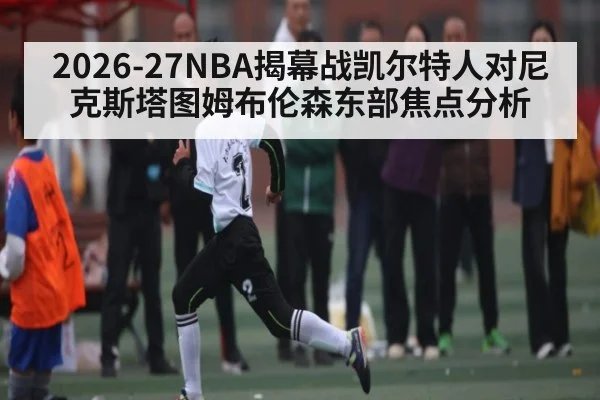 2026-27NBA揭幕战凯尔特人对尼克斯塔图姆布伦森东部焦点分析