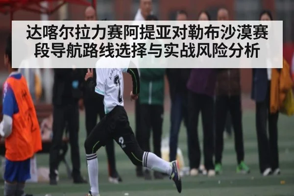 达喀尔拉力赛阿提亚对勒布沙漠赛段导航路线选择与实战风险分析