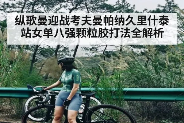 纵歌曼迎战考夫曼帕纳久里什泰站女单八强颗粒胶打法全解析