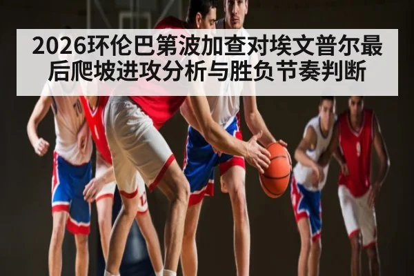 2026环伦巴第波加查对埃文普尔最后爬坡进攻分析与胜负节奏判断