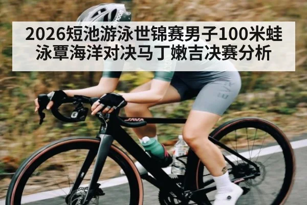 2026短池游泳世锦赛男子100米蛙泳覃海洋对决马丁嫩吉决赛分析